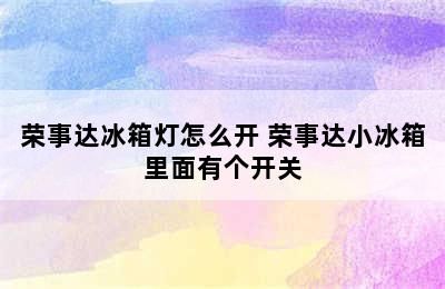 荣事达冰箱灯怎么开 荣事达小冰箱里面有个开关